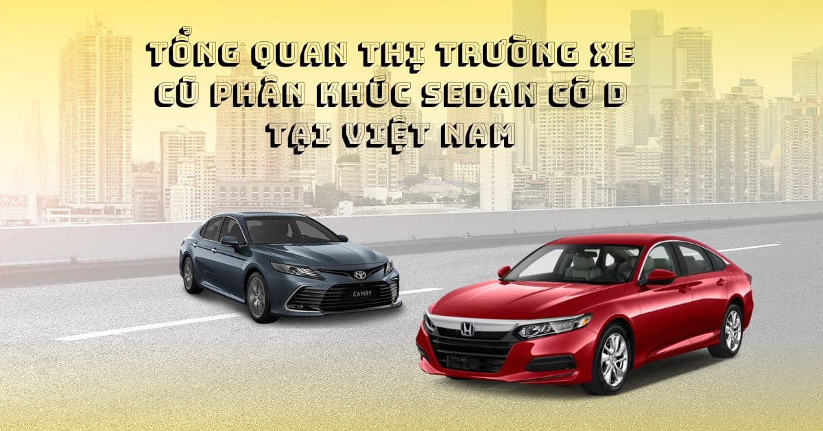 Tổng quan thị trường xe cũ phân khúc sedan cỡ D tại Việt Nam